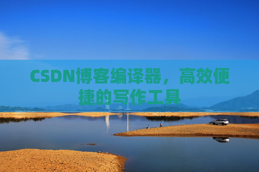 CSDN博客编译器，高效便捷的写作工具