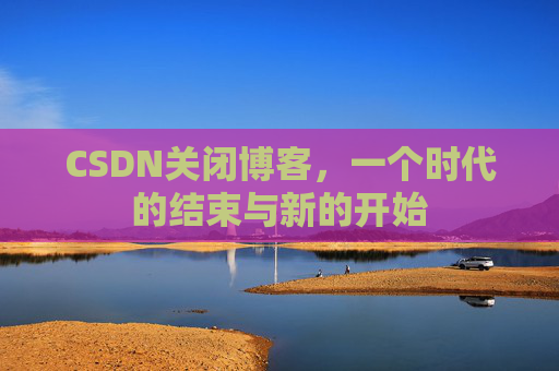 CSDN关闭博客，一个时代的结束与新的开始
